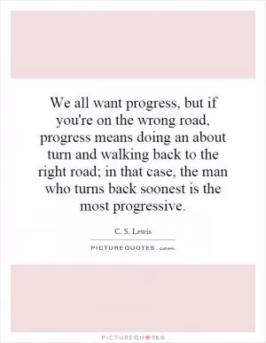 We all want progress, but if you're on the wrong road, progress means doing an about turn and walking back to the right road; in that case, the man who turns back soonest is the most progressive Picture Quote #1
