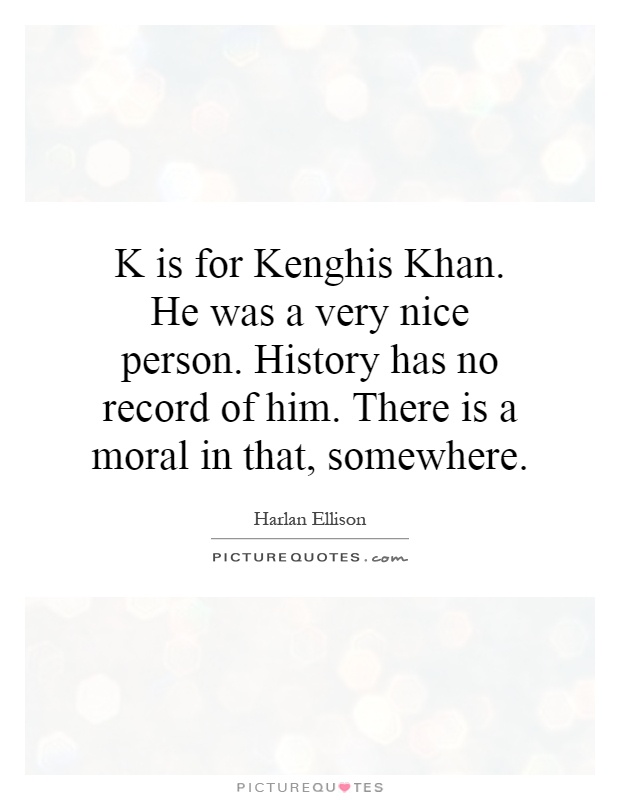 K is for Kenghis Khan. He was a very nice person. History has no record of him. There is a moral in that, somewhere Picture Quote #1