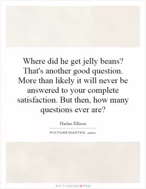 Where did he get jelly beans? That's another good question. More than likely it will never be answered to your complete satisfaction. But then, how many questions ever are? Picture Quote #1