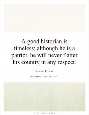 A good historian is timeless; although he is a patriot, he will never flatter his country in any respect Picture Quote #1