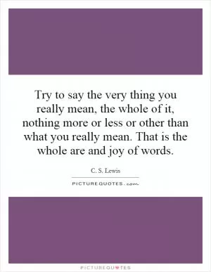 Try to say the very thing you really mean, the whole of it, nothing more or less or other than what you really mean. That is the whole are and joy of words Picture Quote #1