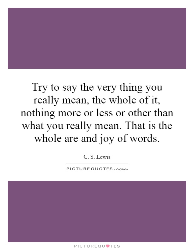 Try to say the very thing you really mean, the whole of it, nothing more or less or other than what you really mean. That is the whole are and joy of words Picture Quote #1