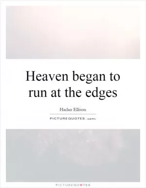 Heaven began to run at the edges Picture Quote #1