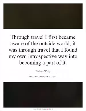 Through travel I first became aware of the outside world; it was through travel that I found my own introspective way into becoming a part of it Picture Quote #1