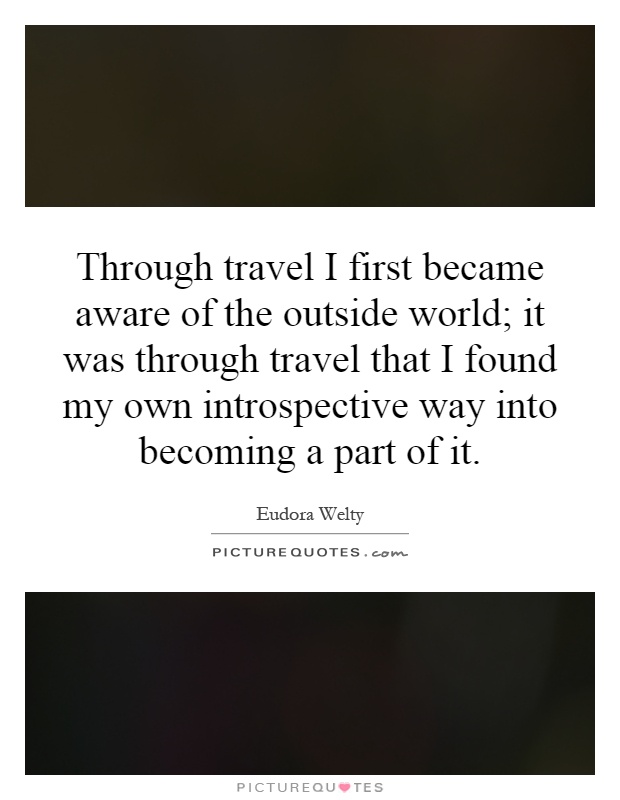 Through travel I first became aware of the outside world; it was through travel that I found my own introspective way into becoming a part of it Picture Quote #1