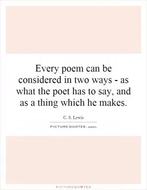 Every poem can be considered in two ways - as what the poet has to say, and as a thing which he makes Picture Quote #1