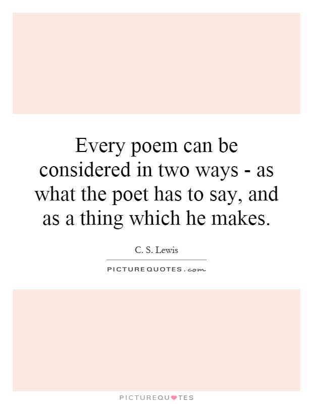 Every poem can be considered in two ways - as what the poet has to say, and as a thing which he makes Picture Quote #1