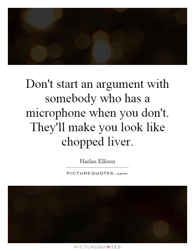 Don't start an argument with somebody who has a microphone when you don't. They'll make you look like chopped liver Picture Quote #1