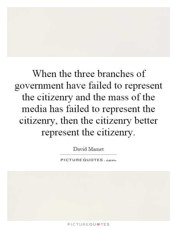 When the three branches of government have failed to represent the citizenry and the mass of the media has failed to represent the citizenry, then the citizenry better represent the citizenry Picture Quote #1
