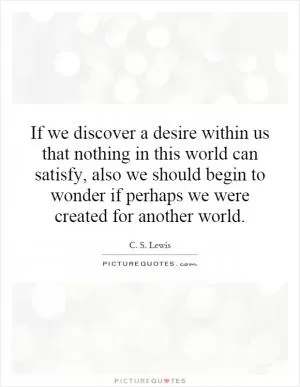 If we discover a desire within us that nothing in this world can satisfy, also we should begin to wonder if perhaps we were created for another world Picture Quote #1