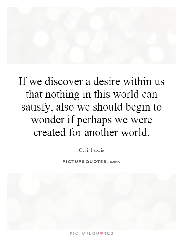 If we discover a desire within us that nothing in this world can satisfy, also we should begin to wonder if perhaps we were created for another world Picture Quote #1