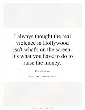 I always thought the real violence in Hollywood isn't what's on the screen. It's what you have to do to raise the money Picture Quote #1