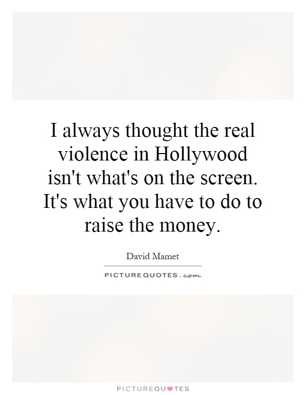 I always thought the real violence in Hollywood isn't what's on the screen. It's what you have to do to raise the money Picture Quote #1