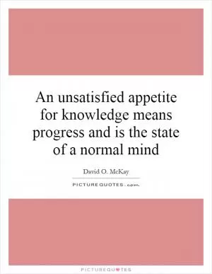 An unsatisfied appetite for knowledge means progress and is the state of a normal mind Picture Quote #1