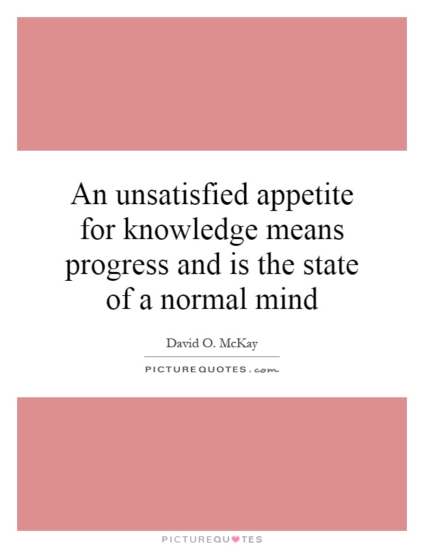 An unsatisfied appetite for knowledge means progress and is the state of a normal mind Picture Quote #1