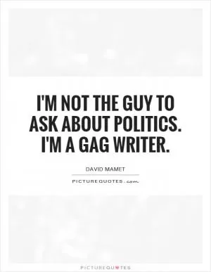 I'm not the guy to ask about politics. I'm a gag writer Picture Quote #1