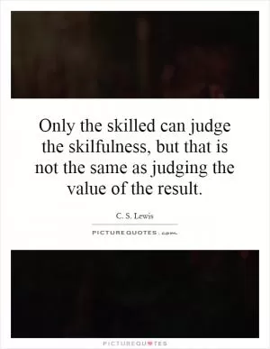 Only the skilled can judge the skilfulness, but that is not the same as judging the value of the result Picture Quote #1
