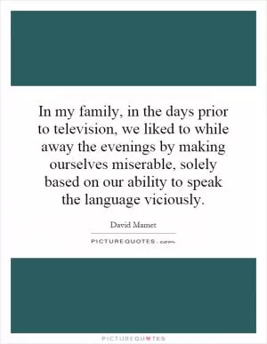 In my family, in the days prior to television, we liked to while away the evenings by making ourselves miserable, solely based on our ability to speak the language viciously Picture Quote #1