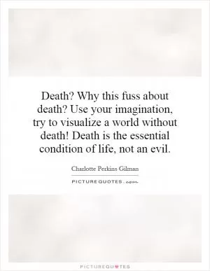Death? Why this fuss about death? Use your imagination, try to visualize a world without death! Death is the essential condition of life, not an evil Picture Quote #1