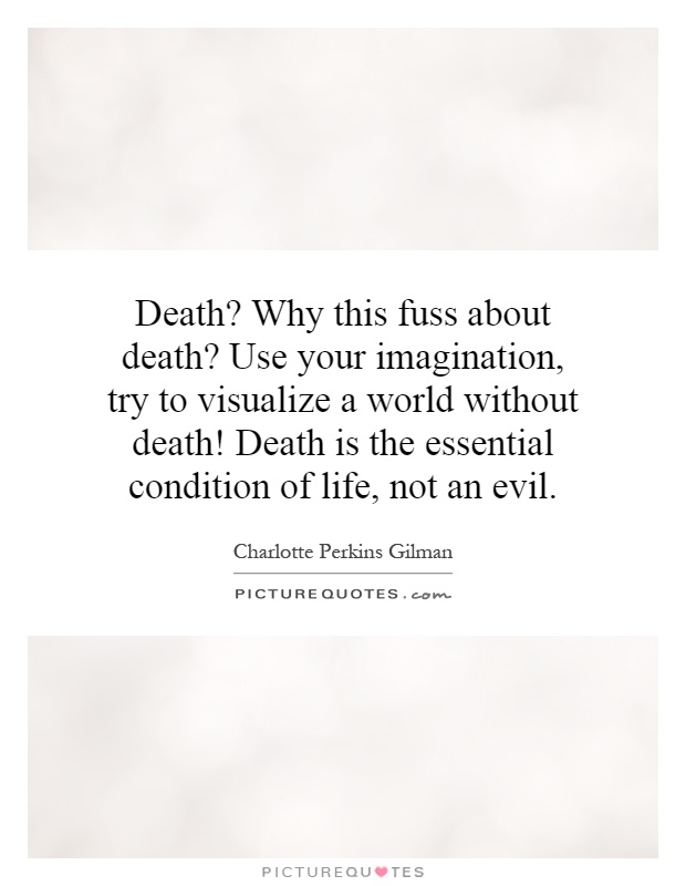 Death? Why this fuss about death? Use your imagination, try to visualize a world without death! Death is the essential condition of life, not an evil Picture Quote #1