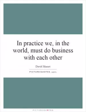 In practice we, in the world, must do business with each other Picture Quote #1