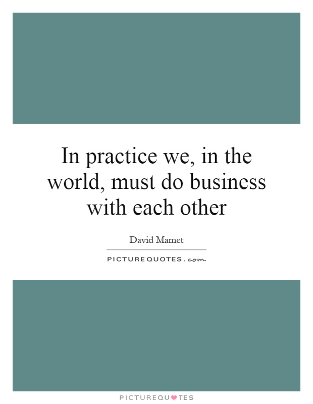 In practice we, in the world, must do business with each other Picture Quote #1