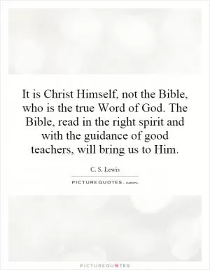 It is Christ Himself, not the Bible, who is the true Word of God. The Bible, read in the right spirit and with the guidance of good teachers, will bring us to Him Picture Quote #1