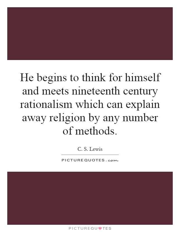 He begins to think for himself and meets nineteenth century rationalism which can explain away religion by any number of methods Picture Quote #1