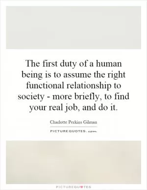 The first duty of a human being is to assume the right functional relationship to society - more briefly, to find your real job, and do it Picture Quote #1