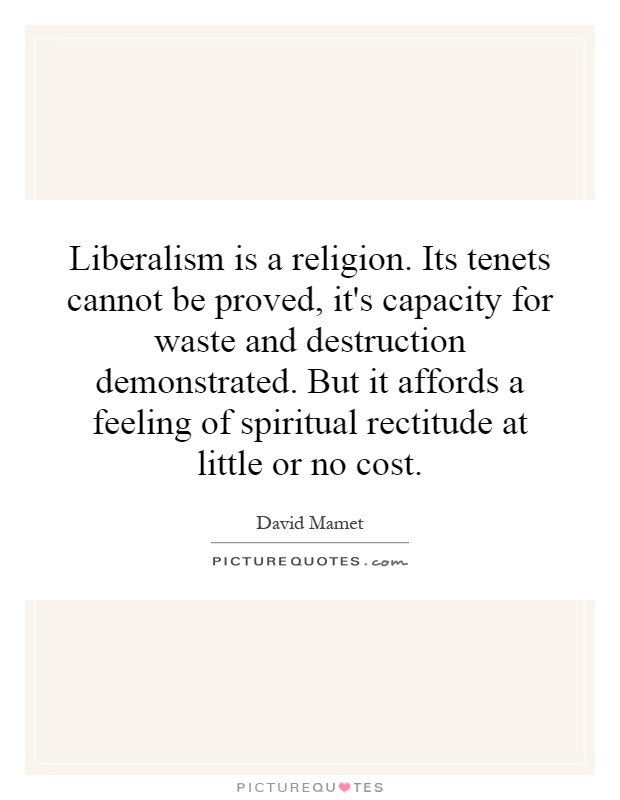 Liberalism is a religion. Its tenets cannot be proved, it's capacity for waste and destruction demonstrated. But it affords a feeling of spiritual rectitude at little or no cost Picture Quote #1