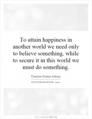 To attain happiness in another world we need only to believe something, while to secure it in this world we must do something Picture Quote #1