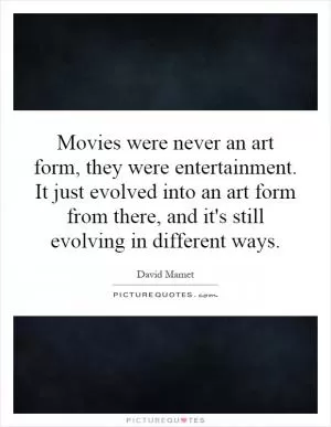 Movies were never an art form, they were entertainment. It just evolved into an art form from there, and it's still evolving in different ways Picture Quote #1