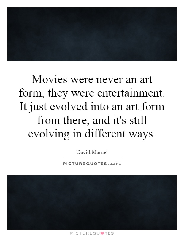 Movies were never an art form, they were entertainment. It just evolved into an art form from there, and it's still evolving in different ways Picture Quote #1