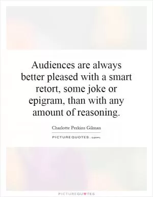 Audiences are always better pleased with a smart retort, some joke or epigram, than with any amount of reasoning Picture Quote #1
