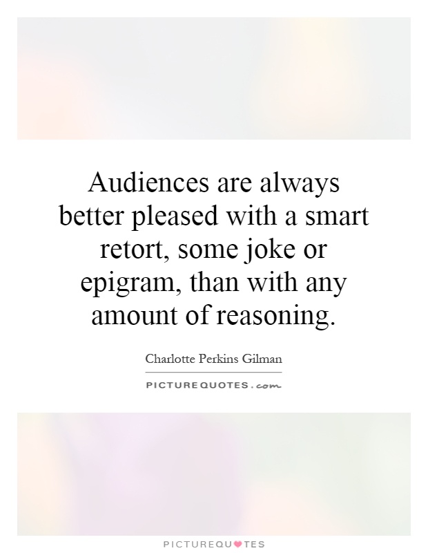 Audiences are always better pleased with a smart retort, some joke or epigram, than with any amount of reasoning Picture Quote #1