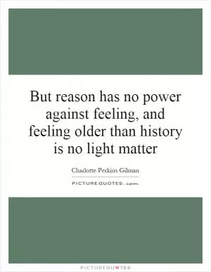 But reason has no power against feeling, and feeling older than history is no light matter Picture Quote #1