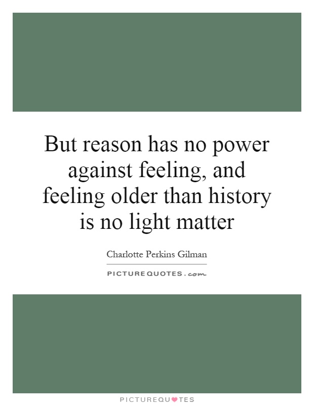 But reason has no power against feeling, and feeling older than history is no light matter Picture Quote #1
