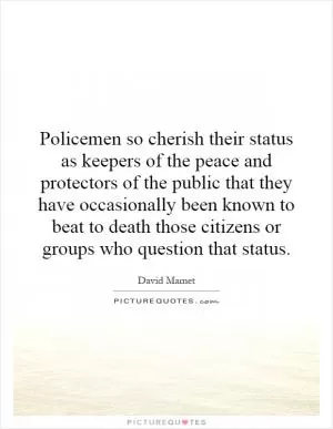 Policemen so cherish their status as keepers of the peace and protectors of the public that they have occasionally been known to beat to death those citizens or groups who question that status Picture Quote #1