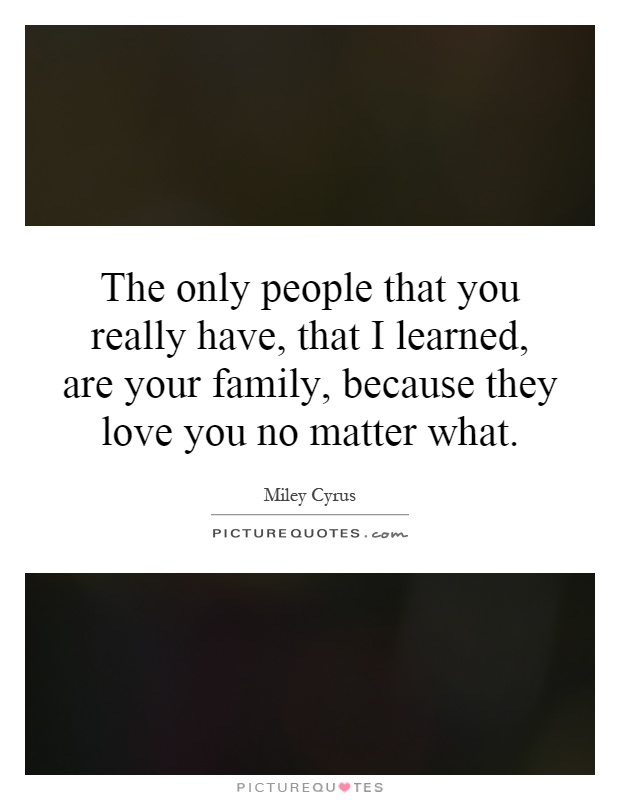 The only people that you really have, that I learned, are your family, because they love you no matter what Picture Quote #1
