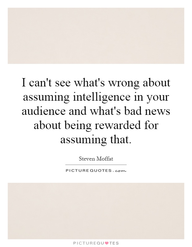 I can't see what's wrong about assuming intelligence in your audience and what's bad news about being rewarded for assuming that Picture Quote #1