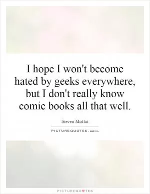 I hope I won't become hated by geeks everywhere, but I don't really know comic books all that well Picture Quote #1