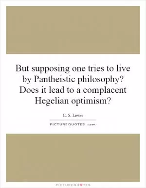 But supposing one tries to live by Pantheistic philosophy? Does it lead to a complacent Hegelian optimism? Picture Quote #1