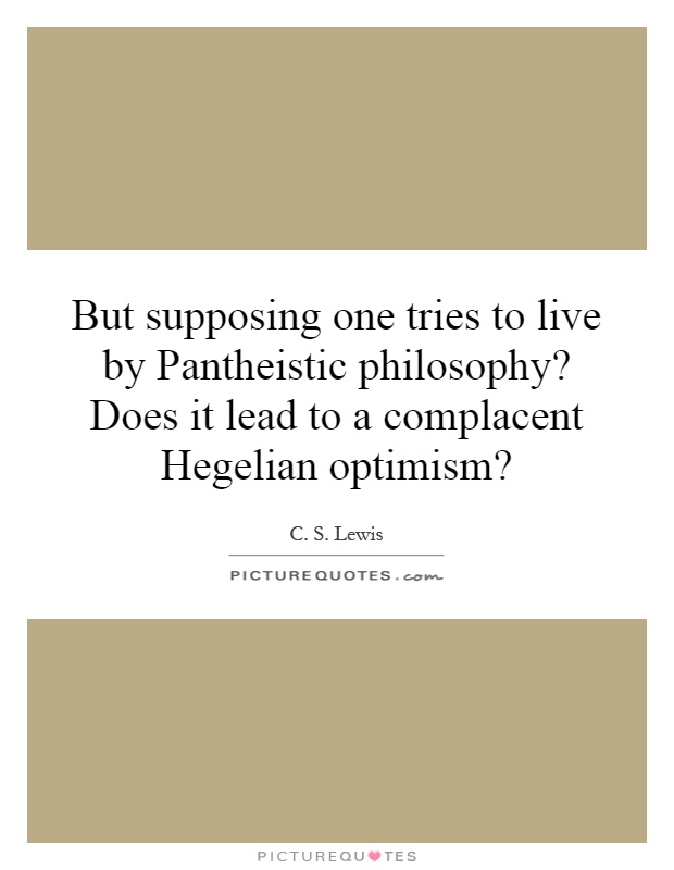 But supposing one tries to live by Pantheistic philosophy? Does it lead to a complacent Hegelian optimism? Picture Quote #1