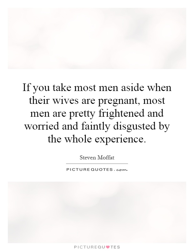 If you take most men aside when their wives are pregnant, most men are pretty frightened and worried and faintly disgusted by the whole experience Picture Quote #1