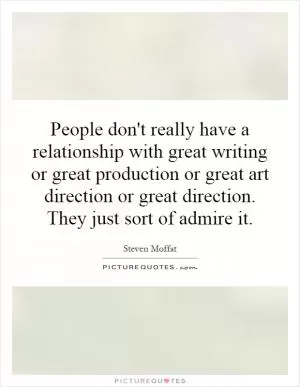 People don't really have a relationship with great writing or great production or great art direction or great direction. They just sort of admire it Picture Quote #1