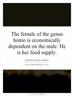 The female of the genus homo is economically dependent on the male. He is her food supply Picture Quote #1