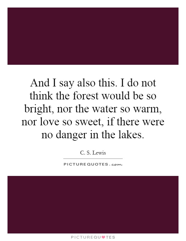 And I say also this. I do not think the forest would be so bright, nor the water so warm, nor love so sweet, if there were no danger in the lakes Picture Quote #1