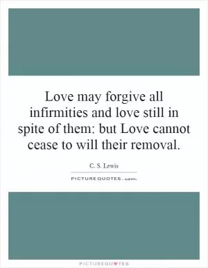 Love may forgive all infirmities and love still in spite of them: but Love cannot cease to will their removal Picture Quote #1
