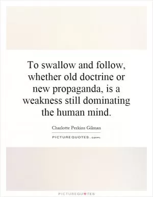 To swallow and follow, whether old doctrine or new propaganda, is a weakness still dominating the human mind Picture Quote #1