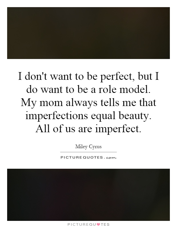 I don't want to be perfect, but I do want to be a role model. My mom always tells me that imperfections equal beauty. All of us are imperfect Picture Quote #1